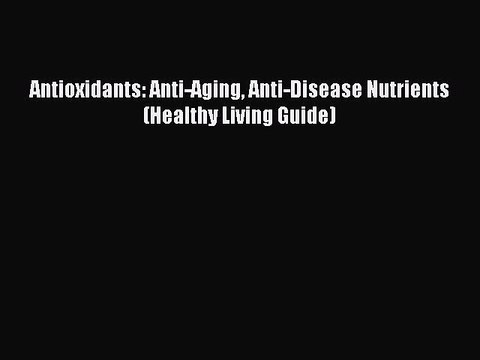 Read Antioxidants: Anti-Aging Anti-Disease Nutrients (Healthy Living Guide) Ebook Free
