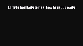 Read Early to bed Early to rise: how to get up early Ebook Online