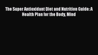Read The Super Antioxidant Diet and Nutrition Guide: A Health Plan for the Body Mind Ebook