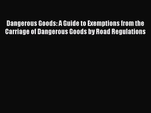 Read Dangerous Goods: A Guide to Exemptions from the Carriage of Dangerous Goods by Road Regulations