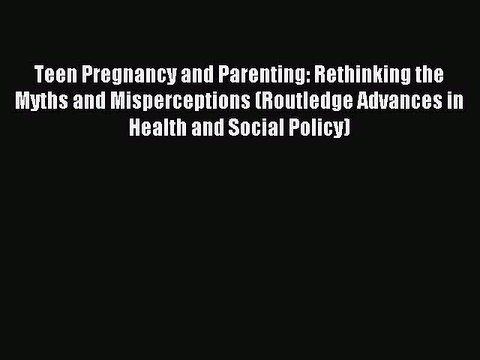 Read Teen Pregnancy and Parenting: Rethinking the Myths and Misperceptions (Routledge Advances