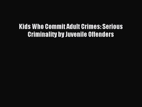 Download Kids Who Commit Adult Crimes: Serious Criminality by Juvenile Offenders PDF Online