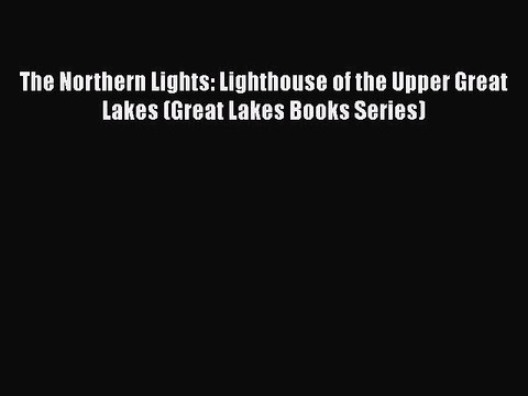 [Download] The Northern Lights: Lighthouse of the Upper Great Lakes (Great Lakes Books Series)