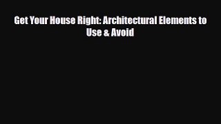 Download Get Your House Right: Architectural Elements to Use & Avoid [Download] Online