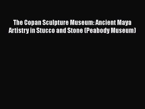 Download The Copan Sculpture Museum: Ancient Maya Artistry in Stucco and Stone (Peabody Museum)