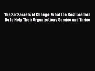 Read The Six Secrets of Change: What the Best Leaders Do to Help Their Organizations Survive