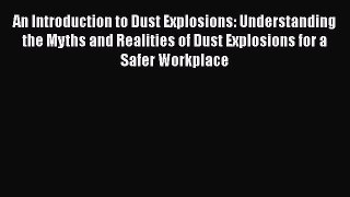 Read An Introduction to Dust Explosions: Understanding the Myths and Realities of Dust Explosions