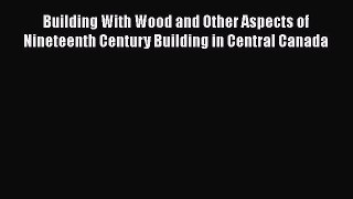Read Building With Wood and Other Aspects of Nineteenth Century Building in Central Canada