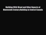 Read Building With Wood and Other Aspects of Nineteenth Century Building in Central Canada