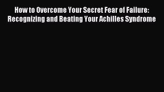 Read How to Overcome Your Secret Fear of Failure: Recognizing and Beating Your Achilles Syndrome