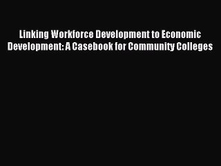 Read Linking Workforce Development to Economic Development: A Casebook for Community Colleges