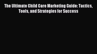 Read The Ultimate Child Care Marketing Guide: Tactics Tools and Strategies for Success Ebook