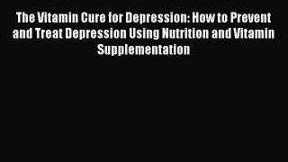 Read The Vitamin Cure for Depression: How to Prevent and Treat Depression Using Nutrition and