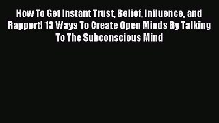 Read How To Get Instant Trust Belief Influence and Rapport! 13 Ways To Create Open Minds By