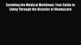 Download Surviving the Medical Meltdown: Your Guide to Living Through the Disaster of Obamacare
