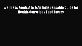Download Wellness Foods A to Z: An Indispensable Guide for Health-Conscious Food Lovers Ebook