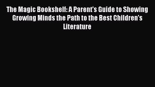 [PDF] The Magic Bookshelf: A Parent's Guide to Showing Growing Minds the Path to the Best Children's