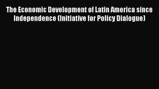 Read The Economic Development of Latin America since Independence (Initiative for Policy Dialogue)