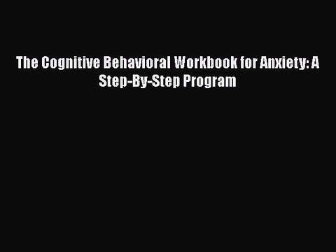 Read Books The Cognitive Behavioral Workbook for Anxiety: A Step-By-Step Program E-Book Free