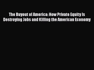 Read The Buyout of America: How Private Equity Is Destroying Jobs and Killing the American
