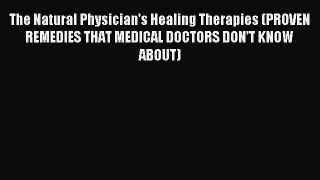 Read The Natural Physician's Healing Therapies (PROVEN REMEDIES THAT MEDICAL DOCTORS DON'T