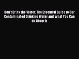 Read Don't Drink the Water: The Essential Guide to Our Contaminated Drinking Water and What