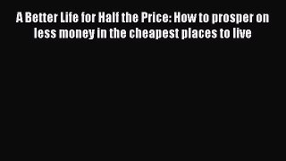 Read A Better Life for Half the Price: How to prosper on less money in the cheapest places