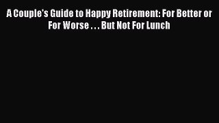 Read A Couple's Guide to Happy Retirement: For Better or For Worse . . . But Not For Lunch