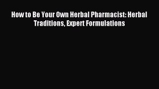 Read How to Be Your Own Herbal Pharmacist: Herbal Traditions Expert Formulations Ebook Free