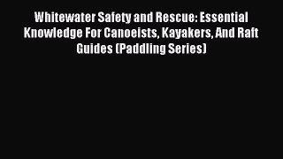 Read Whitewater Safety and Rescue: Essential Knowledge For Canoeists Kayakers And Raft Guides