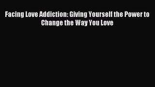 Read Facing Love Addiction: Giving Yourself the Power to Change the Way You Love Ebook Free