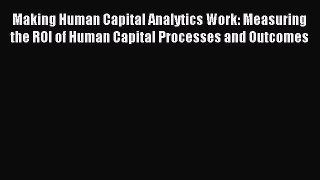 Read Making Human Capital Analytics Work: Measuring the ROI of Human Capital Processes and