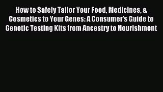 Read How to Safely Tailor Your Food Medicines & Cosmetics to Your Genes: A Consumer's Guide