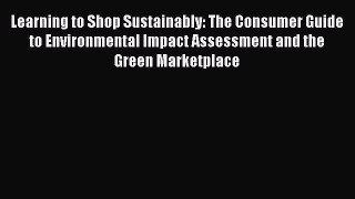 Read Learning to Shop Sustainably: The Consumer Guide to Environmental Impact Assessment and