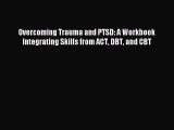 Read Overcoming Trauma and PTSD: A Workbook Integrating Skills from ACT DBT and CBT Ebook Free
