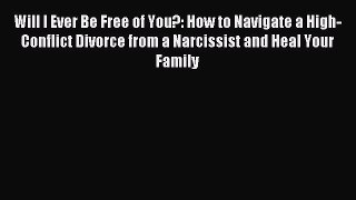 Read Will I Ever Be Free of You?: How to Navigate a High-Conflict Divorce from a Narcissist