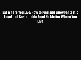 [PDF] Eat Where You Live: How to Find and Enjoy Fantastic Local and Sustainable Food No Matter