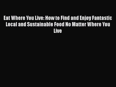 [PDF] Eat Where You Live: How to Find and Enjoy Fantastic Local and Sustainable Food No Matter