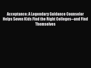 Read Book Acceptance: A Legendary Guidance Counselor Helps Seven Kids Find the Right Colleges--and