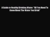 Download A Guide to Healthy Drinking Water: All You Need To Know About The Water You Drink