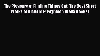 Read The Pleasure of Finding Things Out: The Best Short Works of Richard P. Feynman (Helix