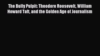 Read The Bully Pulpit: Theodore Roosevelt William Howard Taft and the Golden Age of Journalism