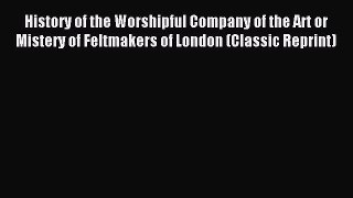 Read History of the Worshipful Company of the Art or Mistery of Feltmakers of London (Classic
