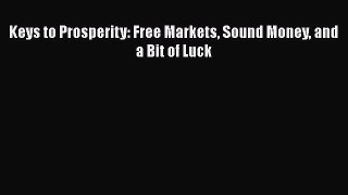 Read Keys to Prosperity: Free Markets Sound Money and a Bit of Luck PDF Free