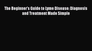 Read Books The Beginner's Guide to Lyme Disease: Diagnosis and Treatment Made Simple E-Book