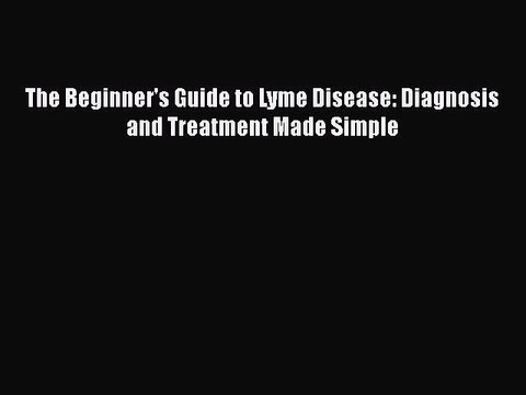 Read Books The Beginner's Guide to Lyme Disease: Diagnosis and Treatment Made Simple E-Book
