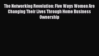 Read The Networking Revolution: Five Ways Women Are Changing Their Lives Through Home Business