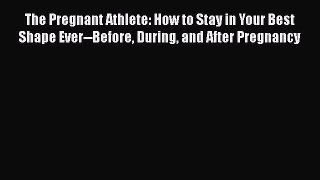 Read Books The Pregnant Athlete: How to Stay in Your Best Shape Ever--Before During and After