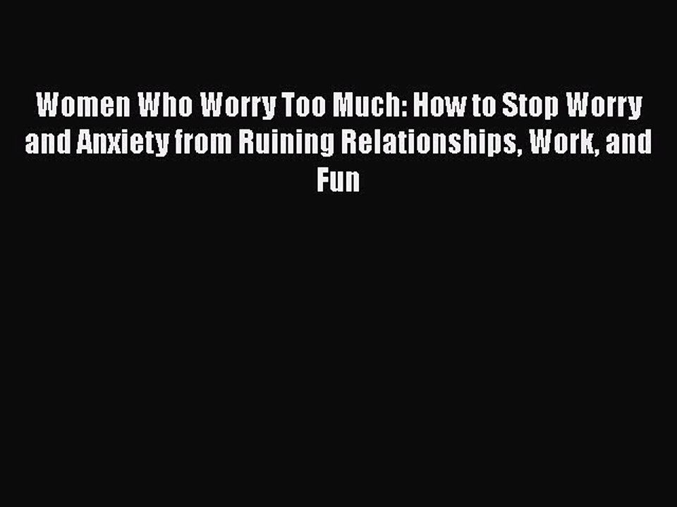 Read Books Women Who Worry Too Much: How to Stop Worry and Anxiety from Ruining Relationships