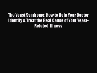 Read Books The Yeast Syndrome: How to Help Your Doctor Identify & Treat the Real Cause of Your
